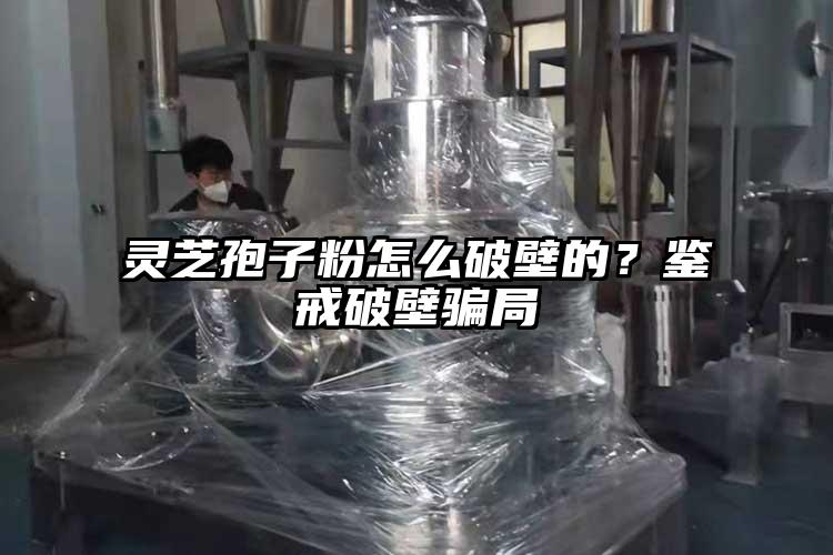灵芝孢子粉怎么破壁的？鉴戒破壁骗局