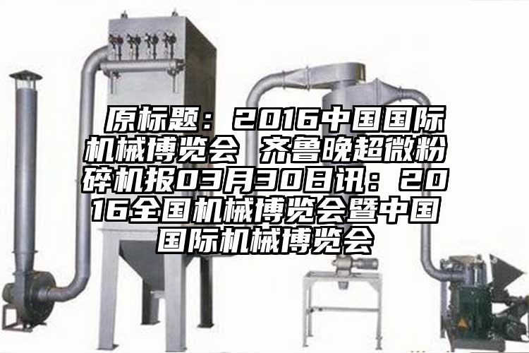  原标题：2016中国国际机械博览会 齐鲁晚超微芭乐APP下载无限免费报03月30日讯：2016全国机械博览会暨中国国际机械博览会