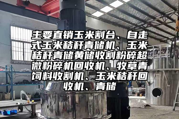 主要直销玉米割台、自走式玉米秸秆青储机、玉米秸秆青储黄储收割粉碎超微芭乐APP下载无限免费回收机、牧草青饲料收割机、玉米秸秆回收机、青储