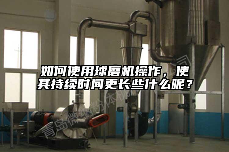 如何使用球磨机操作，使其持续时间更长些什么呢？
